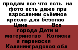 продам все что есть. на фото есть даже при взрослении сьёмное кресло для безопас › Цена ­ 10 000 - Все города Дети и материнство » Коляски и переноски   . Калининградская обл.,Калининград г.